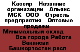 Кассир › Название организации ­ Альянс-МСК, ООО › Отрасль предприятия ­ Оптовые продажи › Минимальный оклад ­ 35 000 - Все города Работа » Вакансии   . Башкортостан респ.,Караидельский р-н